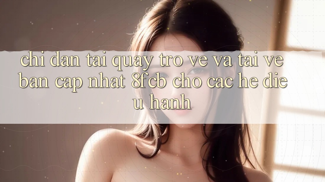 Chỉ dẫn Tải quay trở về Và Tải về Bản Cập Nhật 8fcb Cho Các Hệ Điều Hành Chỉ dẫn Tải quay trở về Và Tải về Bản Cập Nhật 8fcb Cho Các Hệ Điều Hành