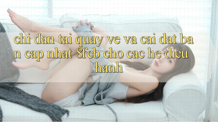 Chỉ dẫn Tải quay về Và Cài Đặt Bản Cập Nhật 8fcb Cho Các Hệ Điều Hành Chỉ dẫn Tải quay về Và Cài Đặt Bản Cập Nhật 8fcb Cho Các Hệ Điều Hành