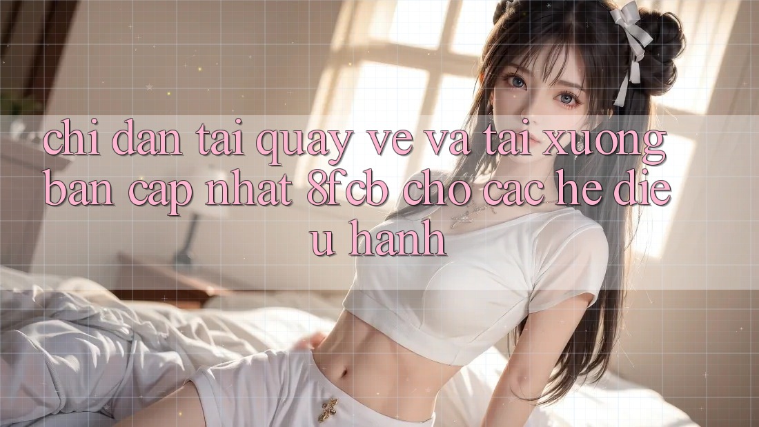 Chỉ dẫn Tải quay về Và Tải xuống Bản Cập Nhật 8fcb Cho Các Hệ Điều Hành Chỉ dẫn Tải quay về Và Tải xuống Bản Cập Nhật 8fcb Cho Các Hệ Điều Hành