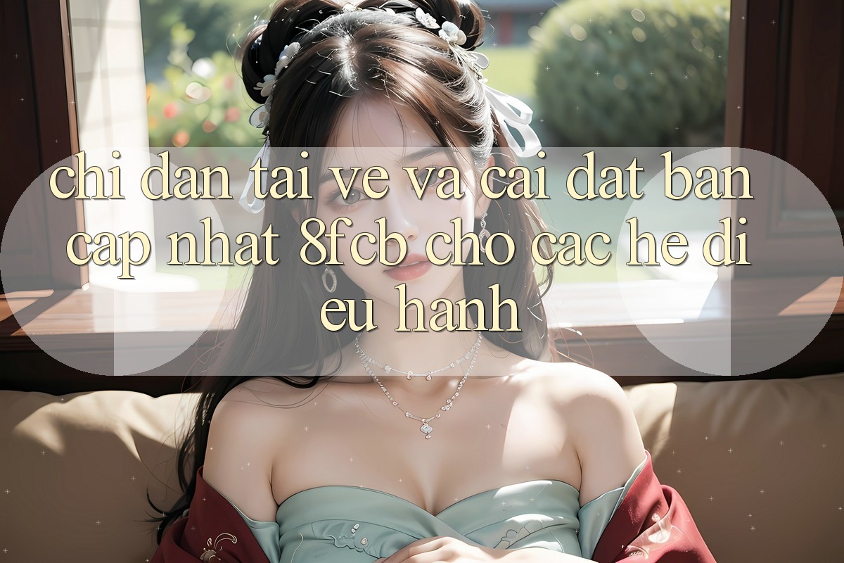 Chỉ dẫn Tải về Và Cài Đặt Bản Cập Nhật 8fcb Cho Các Hệ Điều Hành Chỉ dẫn Tải về Và Cài Đặt Bản Cập Nhật 8fcb Cho Các Hệ Điều Hành