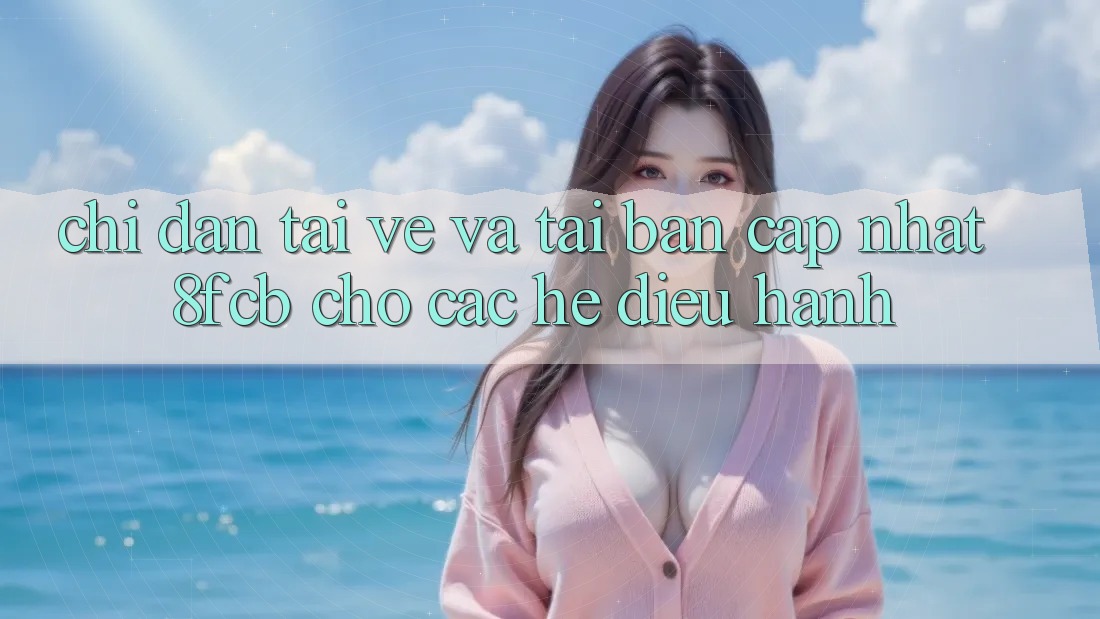 Chỉ dẫn Tải về Và Tải Bản Cập Nhật 8fcb Cho Các Hệ Điều Hành Chỉ dẫn Tải về Và Tải Bản Cập Nhật 8fcb Cho Các Hệ Điều Hành