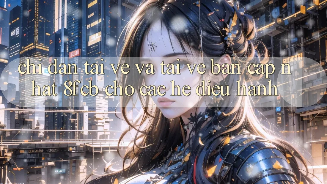 Chỉ dẫn Tải về Và Tải về Bản Cập Nhật 8fcb Cho Các Hệ Điều Hành Chỉ dẫn Tải về Và Tải về Bản Cập Nhật 8fcb Cho Các Hệ Điều Hành