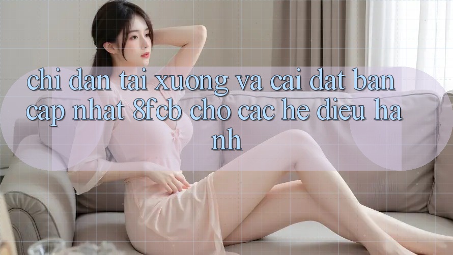 Chỉ dẫn Tải xuống Và Cài Đặt Bản Cập Nhật 8fcb Cho Các Hệ Điều Hành Chỉ dẫn Tải xuống Và Cài Đặt Bản Cập Nhật 8fcb Cho Các Hệ Điều Hành