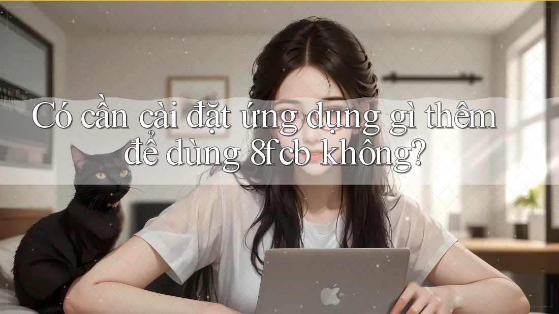 Có cần cài đặt ứng dụng gì thêm để dùng 8fcb không? Có cần cài đặt ứng dụng gì thêm để dùng 8fcb không?
