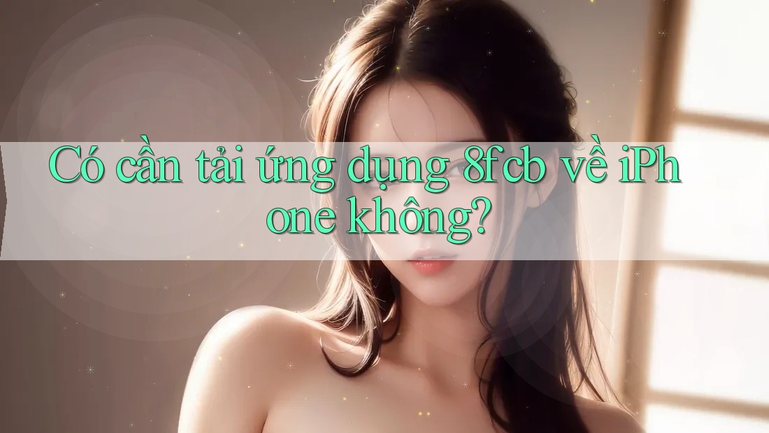 Có cần tải ứng dụng 8fcb về iPhone không? Có cần tải ứng dụng 8fcb về iPhone không?