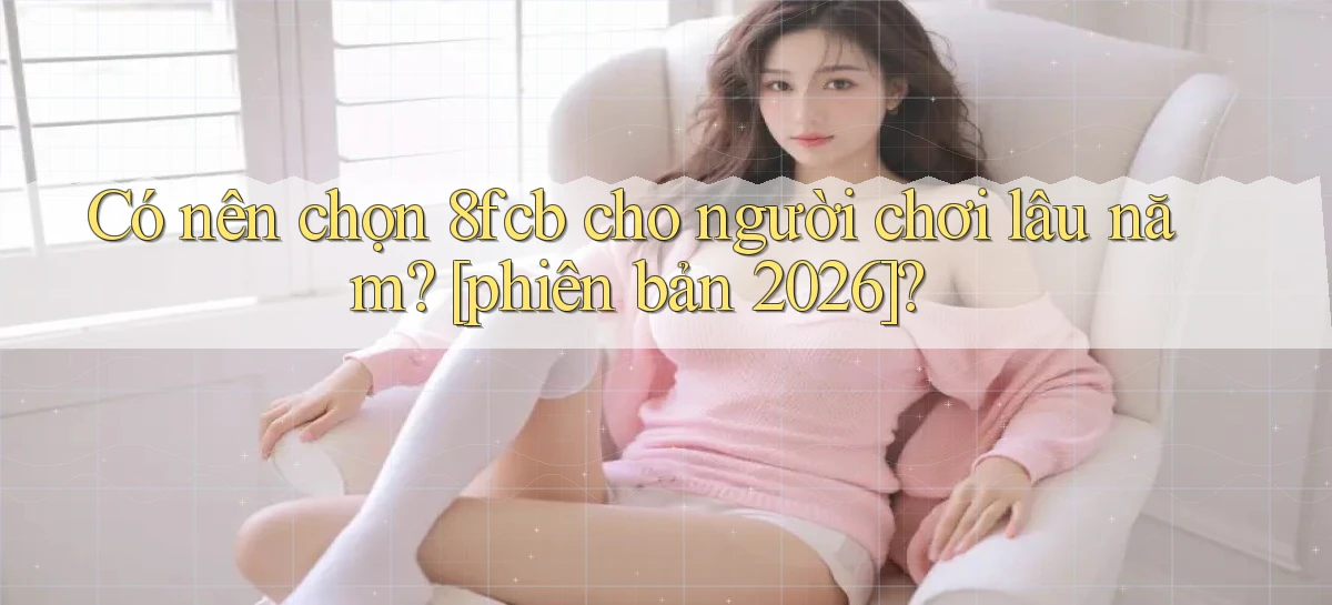 Có nên chọn 8fcb cho người chơi lâu năm [phiên bản 2026]