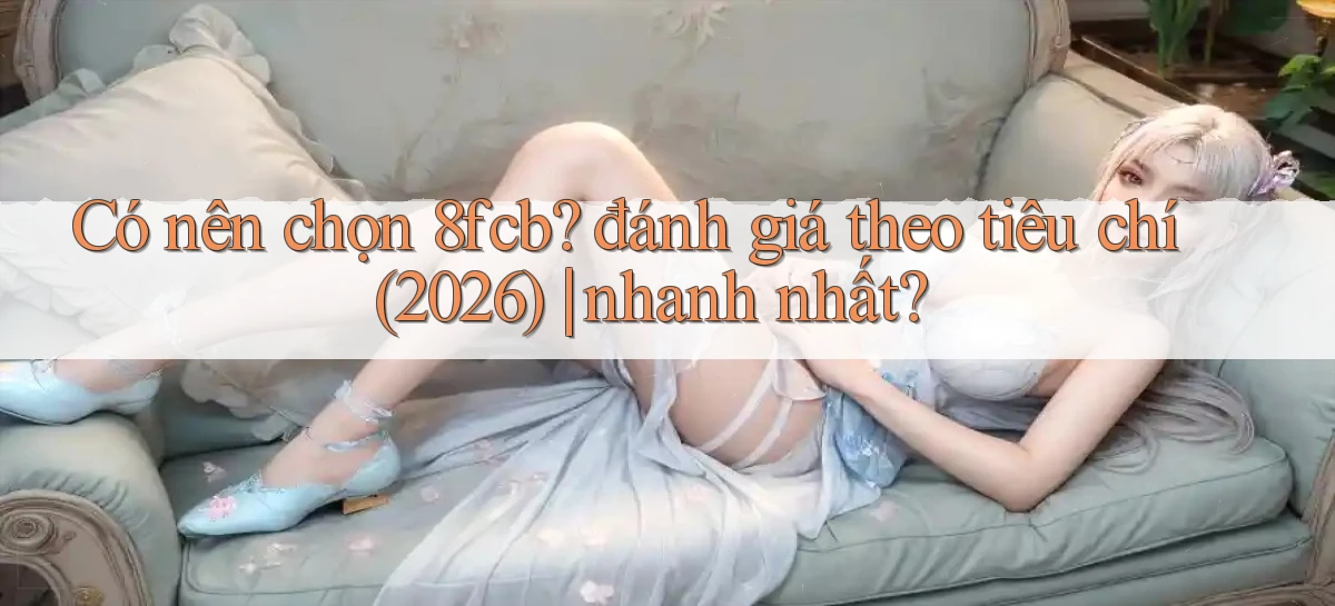 Có nên chọn 8fcb đánh giá theo tiêu chí (2026) nhanh nhất