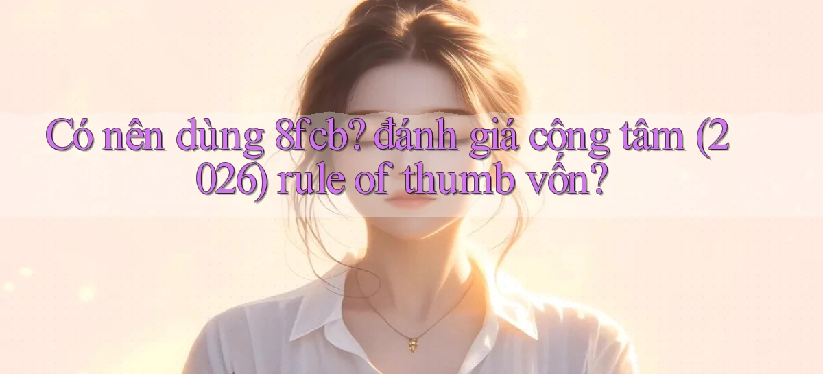 Có nên dùng 8fcb đánh giá công tâm (2026) rule of thumb vốn
