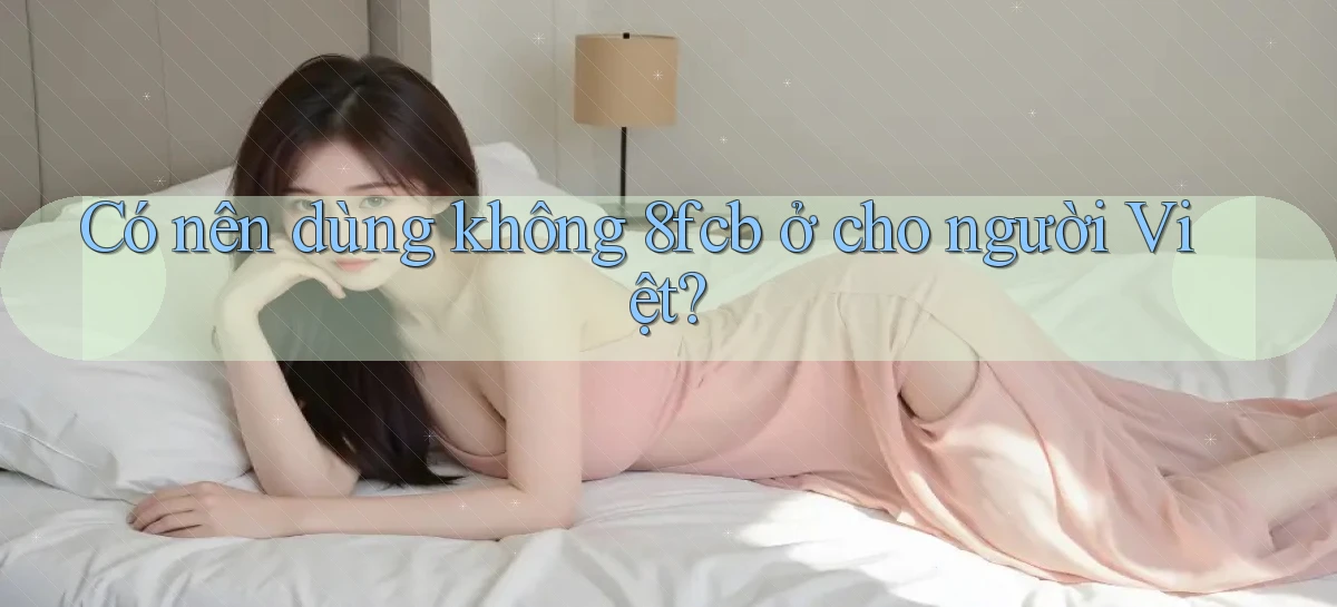Có nên dùng không 8fcb ở cho người Việt