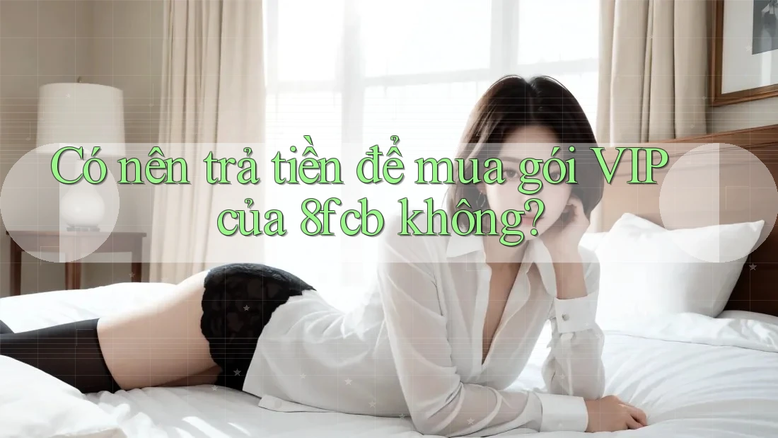 Có nên trả tiền để mua gói VIP của 8fcb không? Có nên trả tiền để mua gói VIP của 8fcb không?