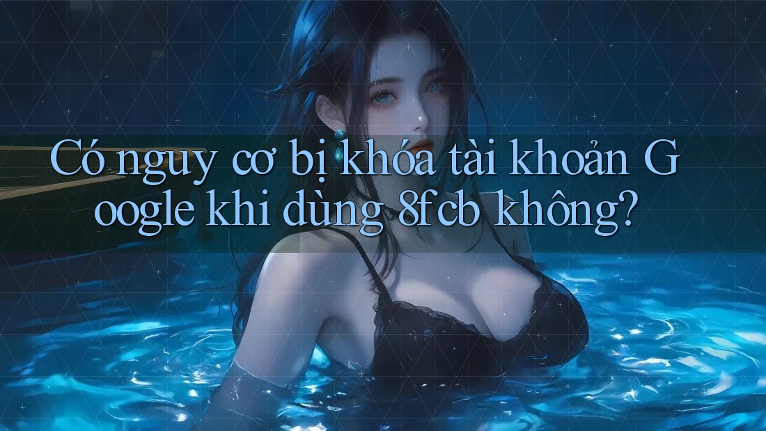 Có nguy cơ bị khóa tài khoản Google khi dùng 8fcb không? Có nguy cơ bị khóa tài khoản Google khi dùng 8fcb không?