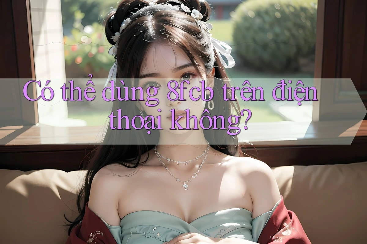 Có thể dùng 8fcb trên điện thoại không? Có thể dùng 8fcb trên điện thoại không?