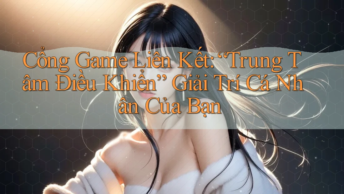 Cổng Game Liên Kết: “Trung Tâm Điều Khiển” Giải Trí Cá Nhân Của Bạn Cổng Game Liên Kết: “Trung Tâm Điều Khiển” Giải Trí Cá Nhân Của Bạn