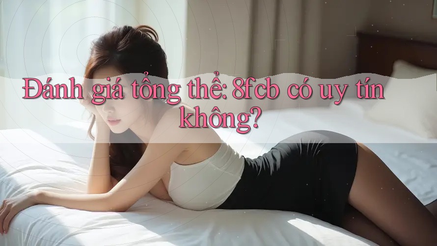 Đánh giá tổng thể: 8fcb có uy tín không? Đánh giá tổng thể: 8fcb có uy tín không?