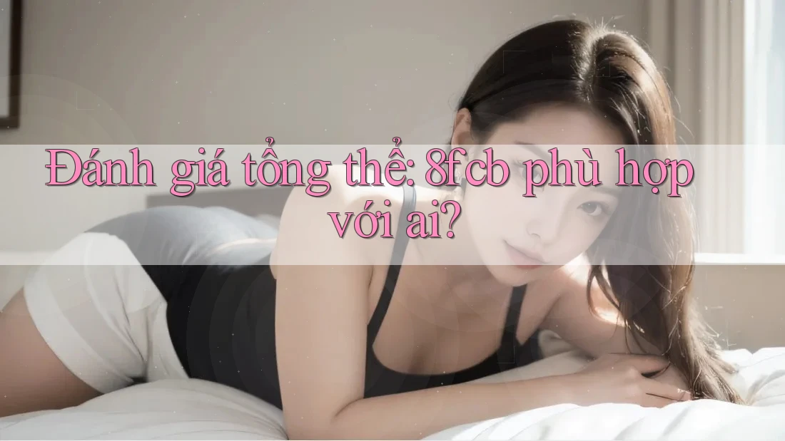 Đánh giá tổng thể: 8fcb phù hợp với ai? Đánh giá tổng thể: 8fcb phù hợp với ai?