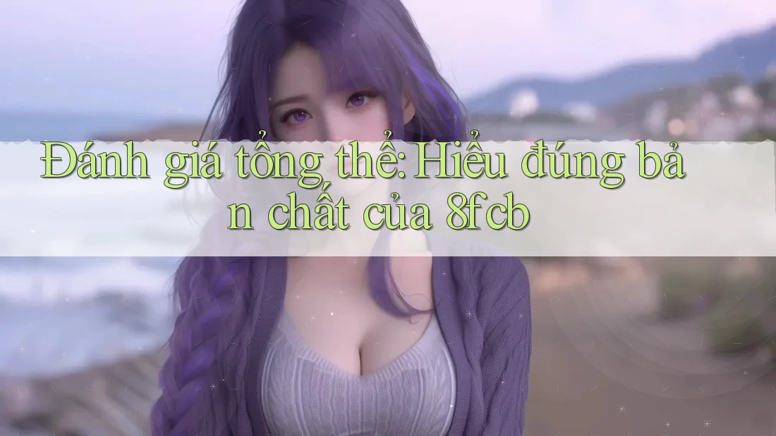 Đánh giá tổng thể: Hiểu đúng bản chất của 8fcb