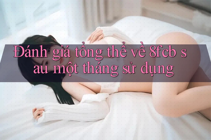 Đánh giá tổng thể về 8fcb sau một tháng sử dụng