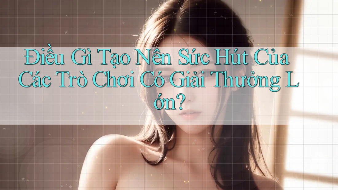 Điều Gì Tạo Nên Sức Hút Của Các Trò Chơi Có Giải Thưởng Lớn? Điều Gì Tạo Nên Sức Hút Của Các Trò Chơi Có Giải Thưởng Lớn?
