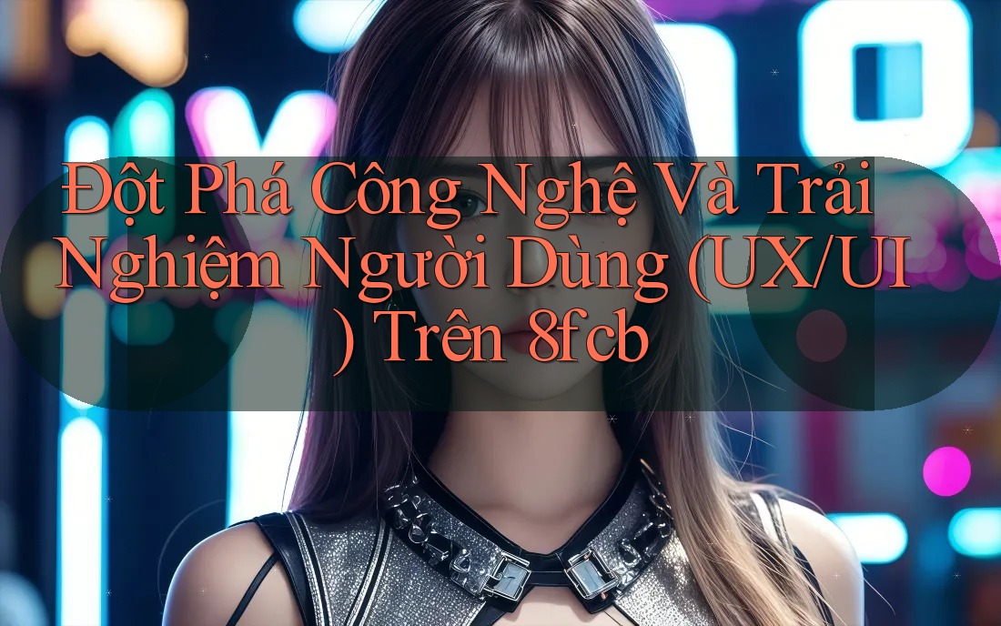 Đột Phá Công Nghệ Và Trải Nghiệm Người Dùng (UX/UI) Trên 8fcb