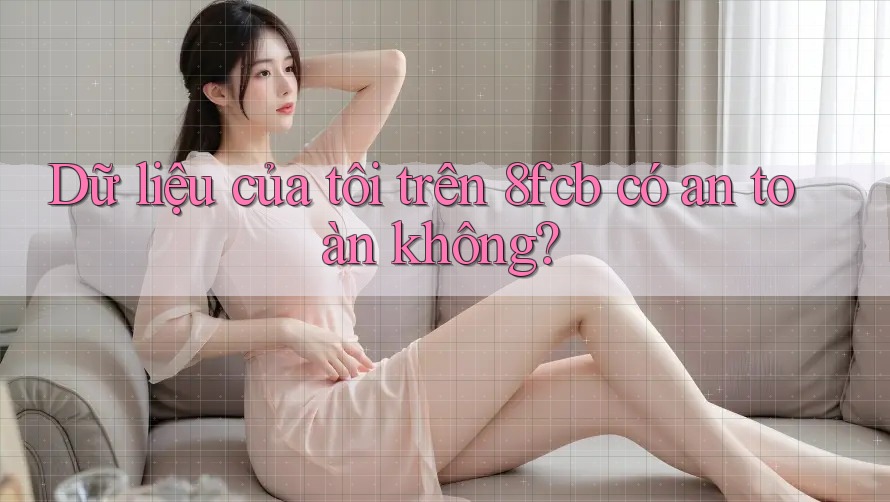 Dữ liệu của tôi trên 8fcb có an toàn không? Dữ liệu của tôi trên 8fcb có an toàn không?