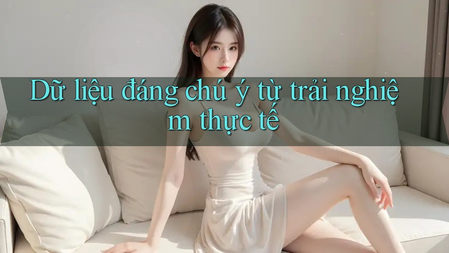 Dữ liệu đáng chú ý từ trải nghiệm thực tế Dữ liệu đáng chú ý từ trải nghiệm thực tế