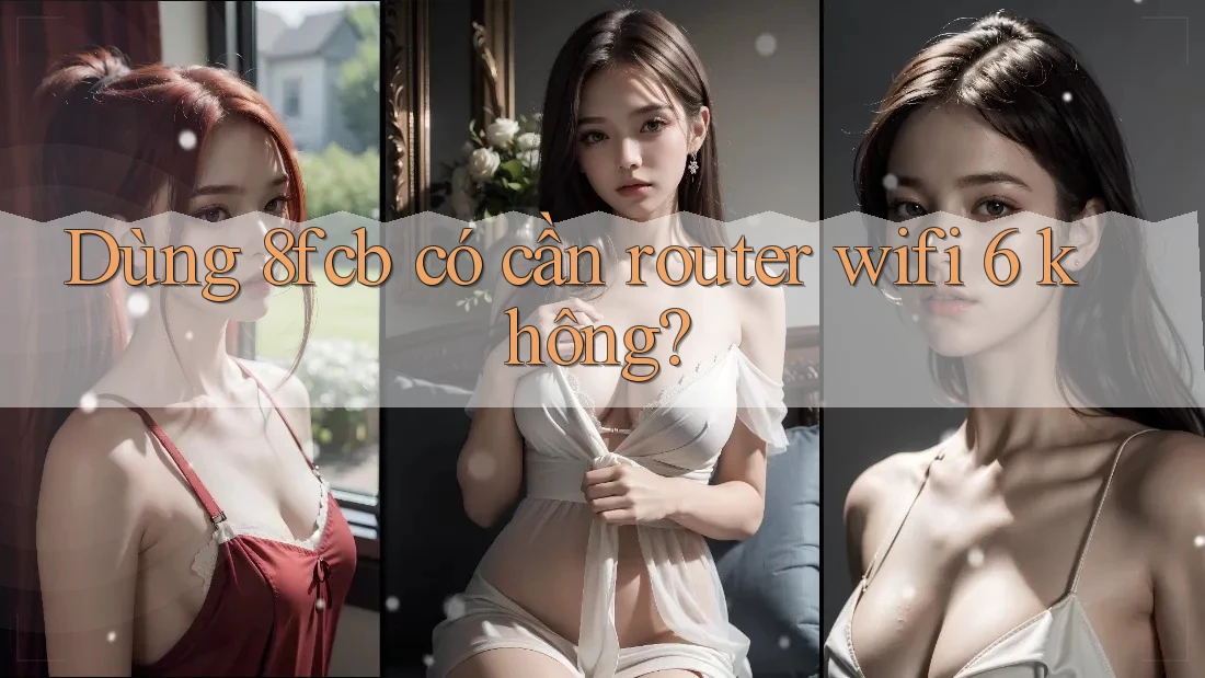 Dùng 8fcb có cần router wifi 6 không? Dùng 8fcb có cần router wifi 6 không?