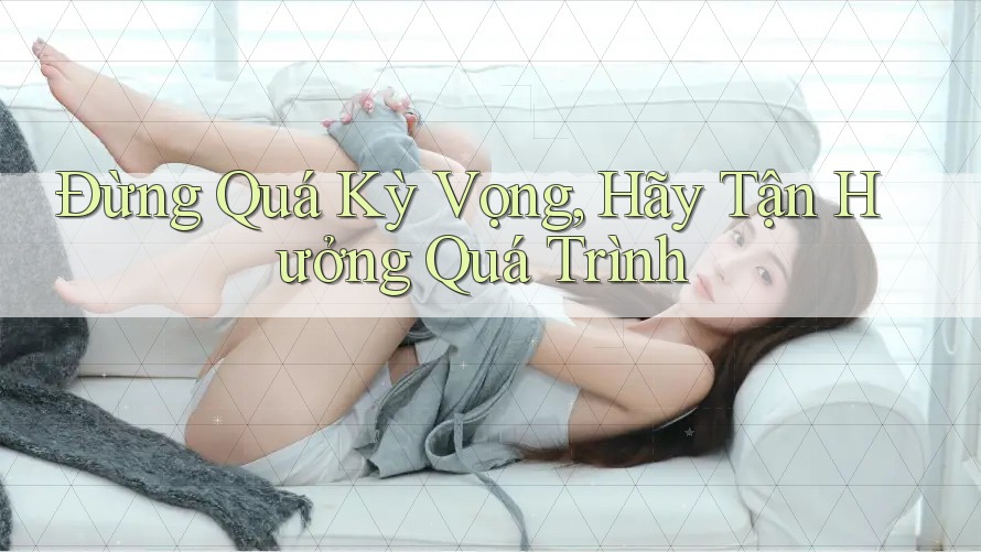 Đừng Quá Kỳ Vọng, Hãy Tận Hưởng Quá Trình