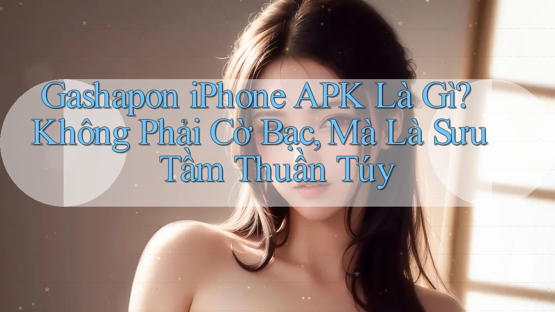 Gashapon iPhone APK Là Gì? Không Phải Cờ Bạc, Mà Là Sưu Tầm Thuần Túy Gashapon iPhone APK Là Gì? Không Phải Cờ Bạc, Mà Là Sưu Tầm Thuần Túy