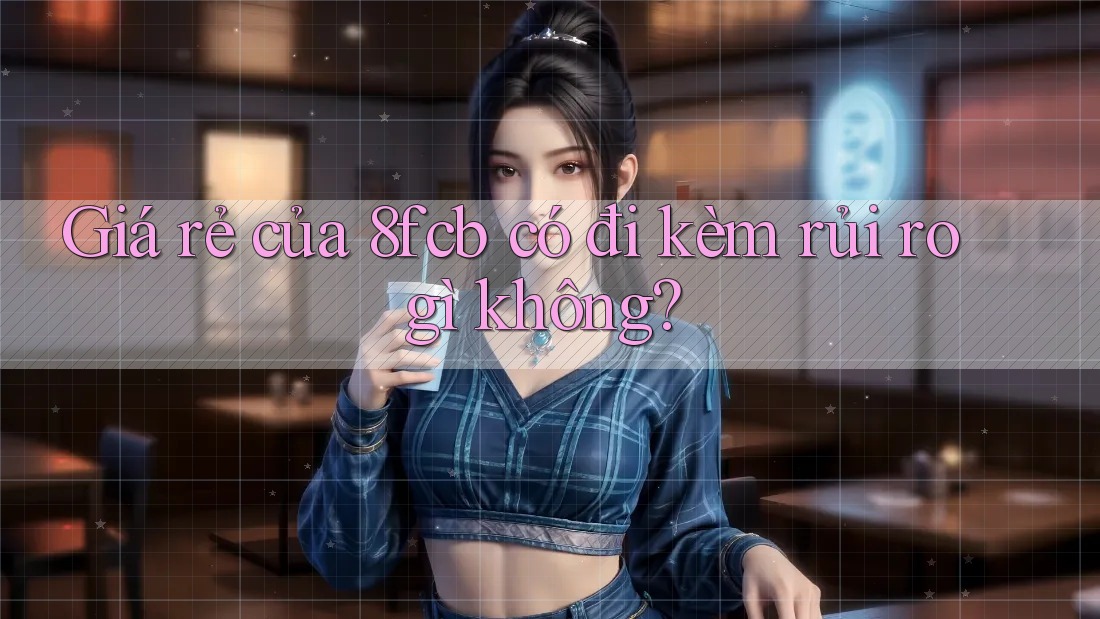 Giá rẻ của 8fcb có đi kèm rủi ro gì không? Giá rẻ của 8fcb có đi kèm rủi ro gì không?