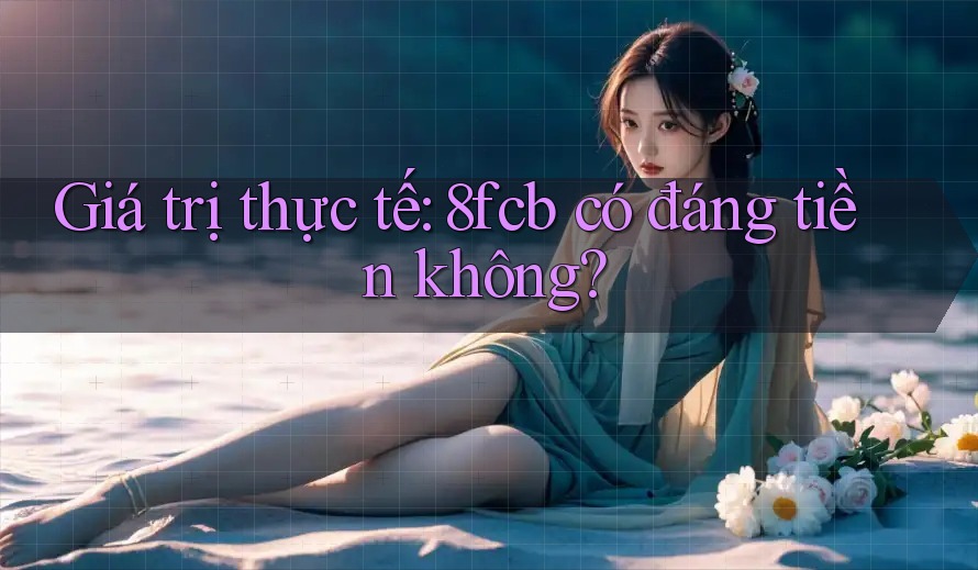 Giá trị thực tế: 8fcb có đáng tiền không? Giá trị thực tế: 8fcb có đáng tiền không?