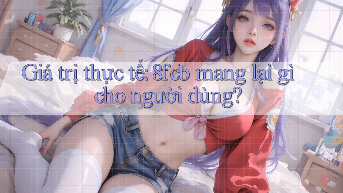 Giá trị thực tế: 8fcb mang lại gì cho người dùng? Giá trị thực tế: 8fcb mang lại gì cho người dùng?