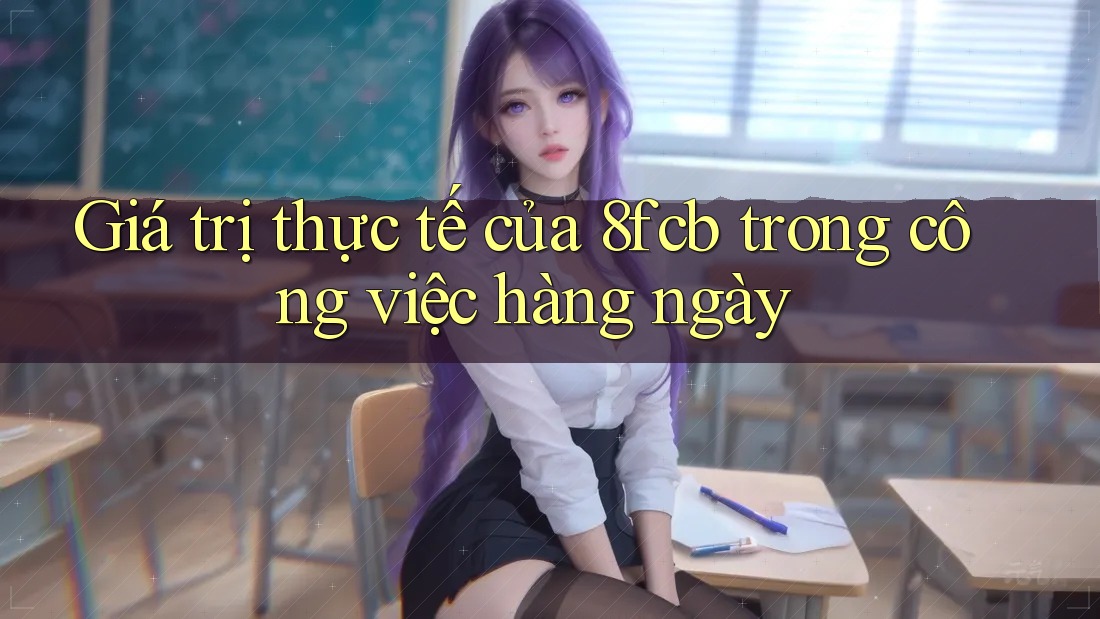 Giá trị thực tế của 8fcb trong công việc hàng ngày Giá trị thực tế của 8fcb trong công việc hàng ngày