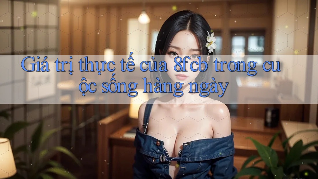 Giá trị thực tế của 8fcb trong cuộc sống hàng ngày Giá trị thực tế của 8fcb trong cuộc sống hàng ngày