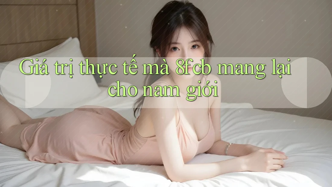 Giá trị thực tế mà 8fcb mang lại cho nam giới