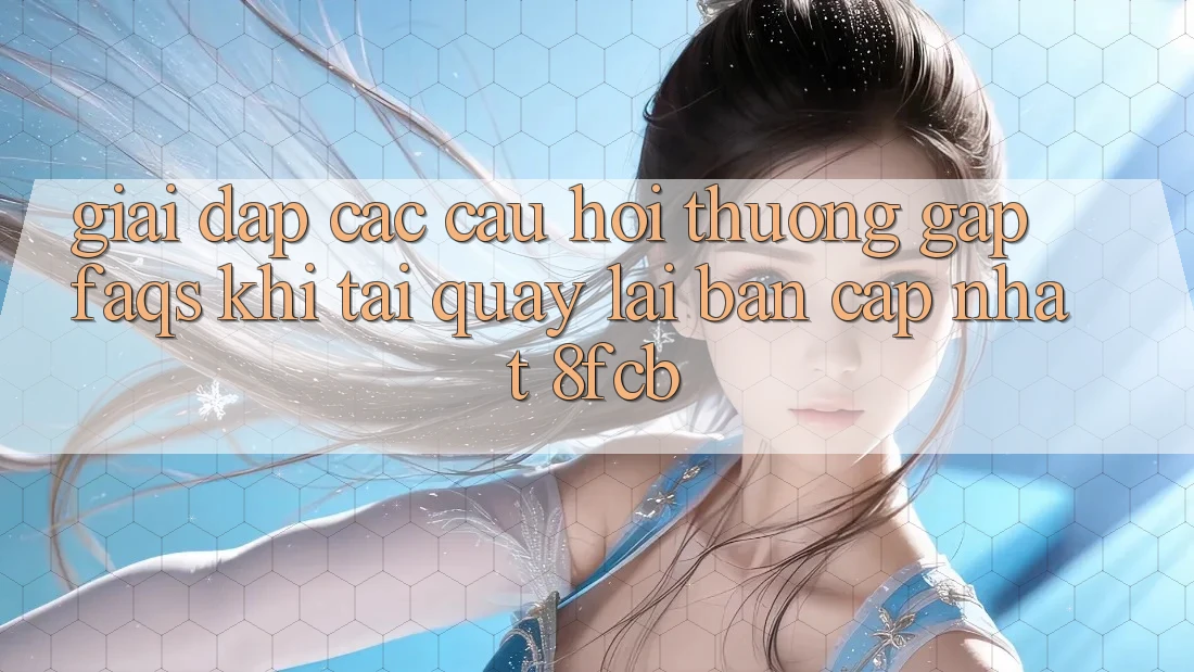 Giải Đáp Các Câu Hỏi Thường Gặp (FAQs) Khi Tải quay lại Bản Cập Nhật 8fcb Giải Đáp Các Câu Hỏi Thường Gặp (FAQs) Khi Tải quay lại Bản Cập Nhật 8fcb