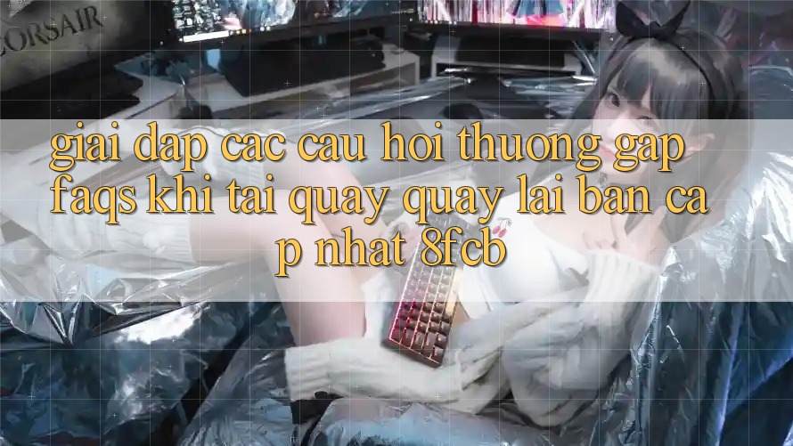 Giải Đáp Các Câu Hỏi Thường Gặp (FAQs) Khi Tải quay quay lại Bản Cập Nhật 8fcb Giải Đáp Các Câu Hỏi Thường Gặp (FAQs) Khi Tải quay quay lại Bản Cập Nhật 8fcb