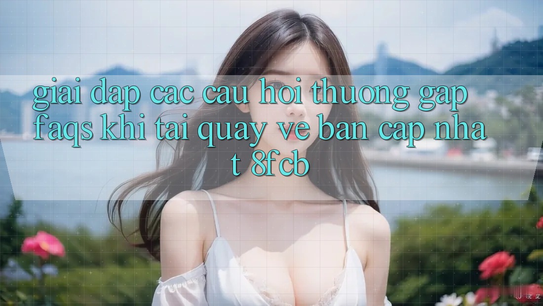 Giải Đáp Các Câu Hỏi Thường Gặp (FAQs) Khi Tải quay về Bản Cập Nhật 8fcb