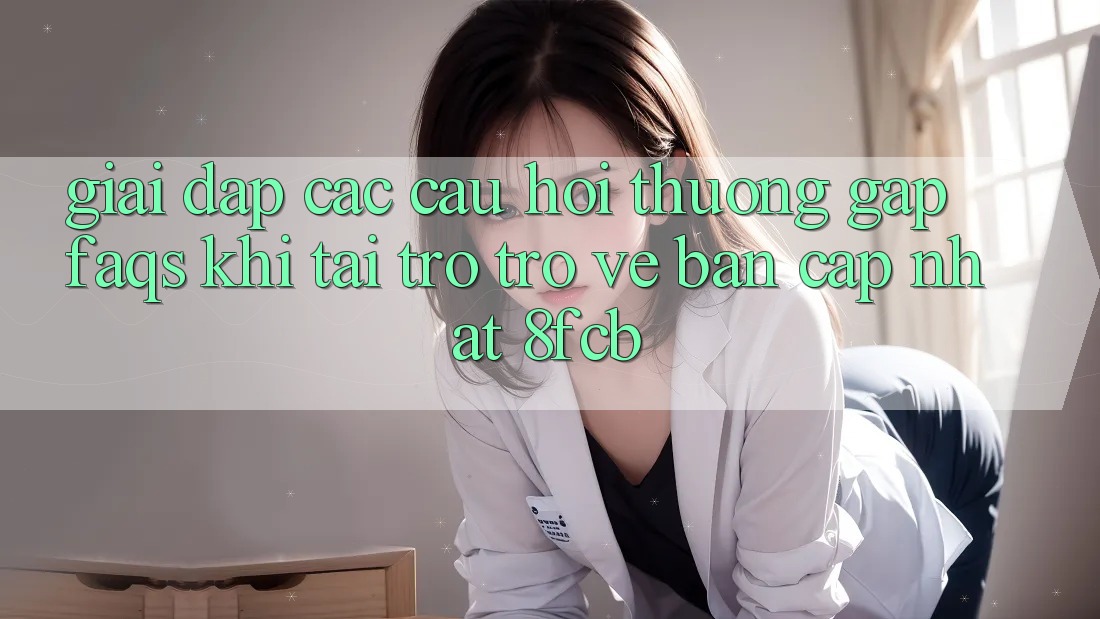 Giải Đáp Các Câu Hỏi Thường Gặp (FAQs) Khi Tải trở trở về Bản Cập Nhật 8fcb Giải Đáp Các Câu Hỏi Thường Gặp (FAQs) Khi Tải trở trở về Bản Cập Nhật 8fcb