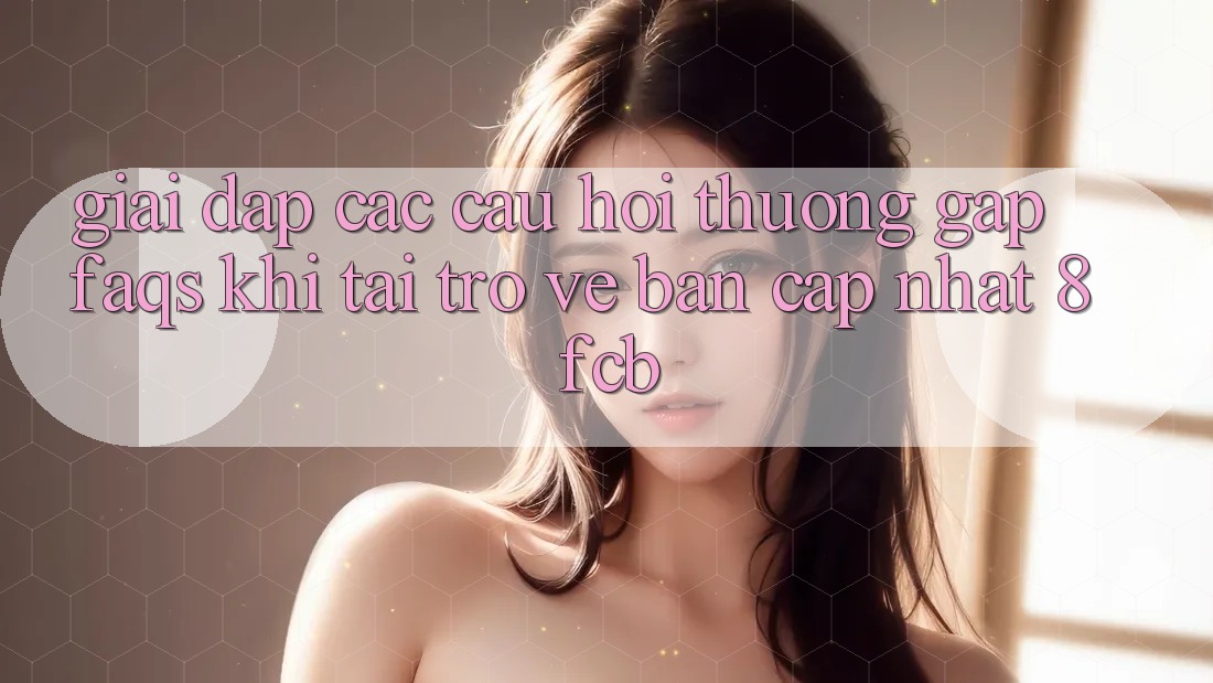 Giải Đáp Các Câu Hỏi Thường Gặp (FAQs) Khi Tải trở về Bản Cập Nhật 8fcb Giải Đáp Các Câu Hỏi Thường Gặp (FAQs) Khi Tải trở về Bản Cập Nhật 8fcb