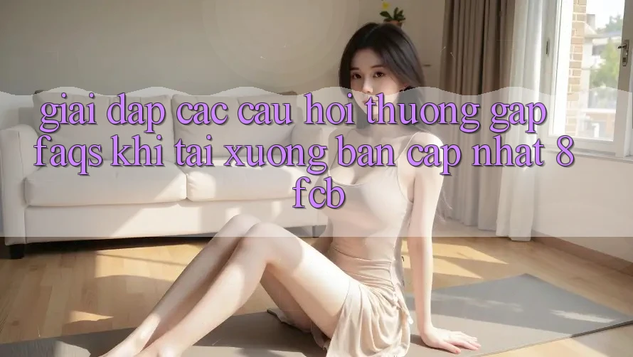 Giải Đáp Các Câu Hỏi Thường Gặp (FAQs) Khi Tải xuống Bản Cập Nhật 8fcb Giải Đáp Các Câu Hỏi Thường Gặp (FAQs) Khi Tải xuống Bản Cập Nhật 8fcb