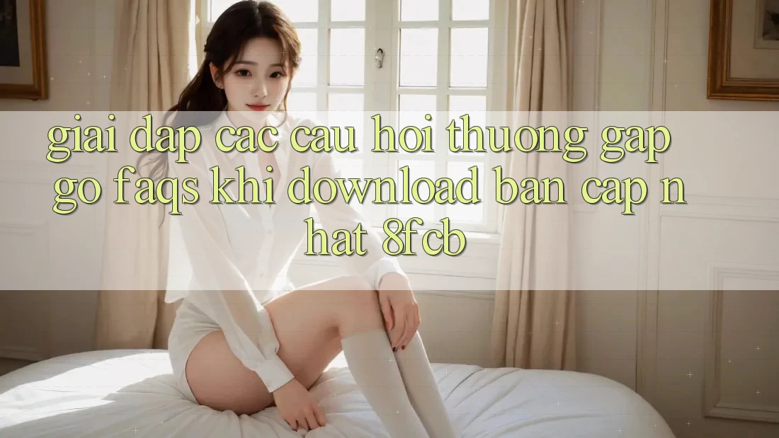 Giải Đáp Các Câu Hỏi Thường Gặp gỡ (FAQs) Khi Download Bản Cập Nhật 8fcb Giải Đáp Các Câu Hỏi Thường Gặp gỡ (FAQs) Khi Download Bản Cập Nhật 8fcb