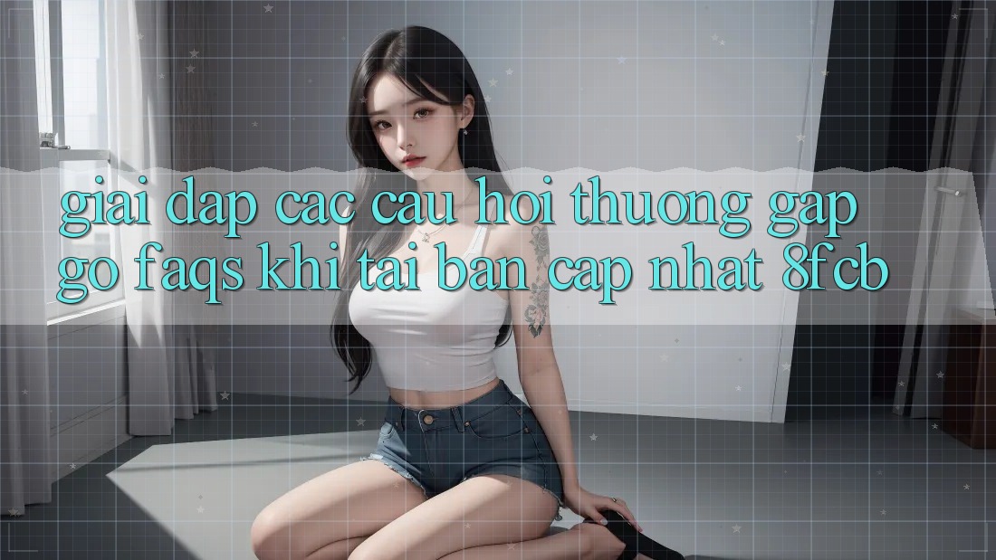 Giải Đáp Các Câu Hỏi Thường Gặp gỡ (FAQs) Khi Tải Bản Cập Nhật 8fcb