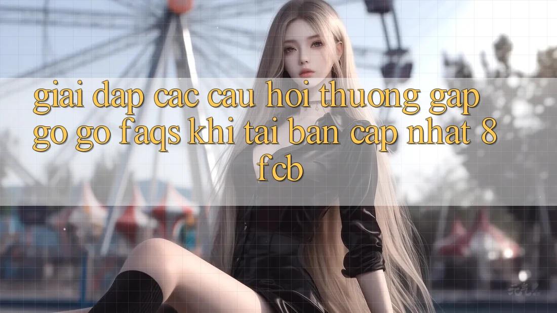 Giải Đáp Các Câu Hỏi Thường Gặp gỡ gỡ (FAQs) Khi Tải Bản Cập Nhật 8fcb