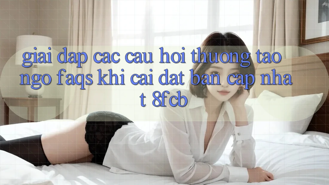 Giải Đáp Các Câu Hỏi Thường Tao ngộ (FAQs) Khi Cài đặt Bản Cập Nhật 8fcb Giải Đáp Các Câu Hỏi Thường Tao ngộ (FAQs) Khi Cài đặt Bản Cập Nhật 8fcb