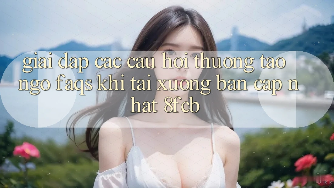 Giải Đáp Các Câu Hỏi Thường Tao ngộ (FAQs) Khi Tải xuống Bản Cập Nhật 8fcb Giải Đáp Các Câu Hỏi Thường Tao ngộ (FAQs) Khi Tải xuống Bản Cập Nhật 8fcb