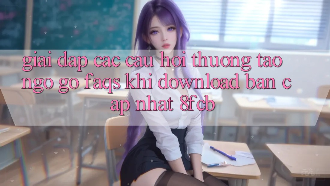 Giải Đáp Các Câu Hỏi Thường Tao ngộ gỡ (FAQs) Khi Download Bản Cập Nhật 8fcb Giải Đáp Các Câu Hỏi Thường Tao ngộ gỡ (FAQs) Khi Download Bản Cập Nhật 8fcb