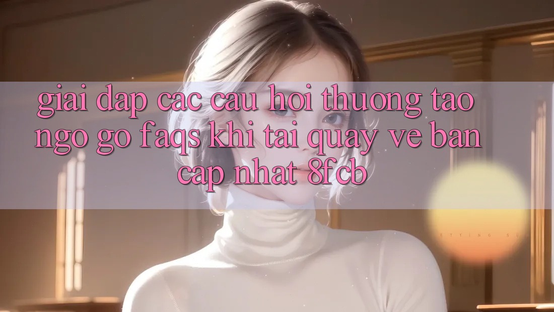 Giải Đáp Các Câu Hỏi Thường Tao ngộ gỡ (FAQs) Khi Tải quay về Bản Cập Nhật 8fcb Giải Đáp Các Câu Hỏi Thường Tao ngộ gỡ (FAQs) Khi Tải quay về Bản Cập Nhật 8fcb