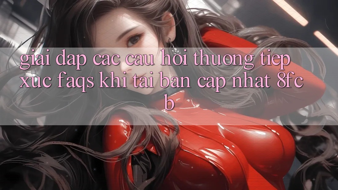 Giải Đáp Các Câu Hỏi Thường Tiếp xúc (FAQs) Khi Tải Bản Cập Nhật 8fcb Giải Đáp Các Câu Hỏi Thường Tiếp xúc (FAQs) Khi Tải Bản Cập Nhật 8fcb