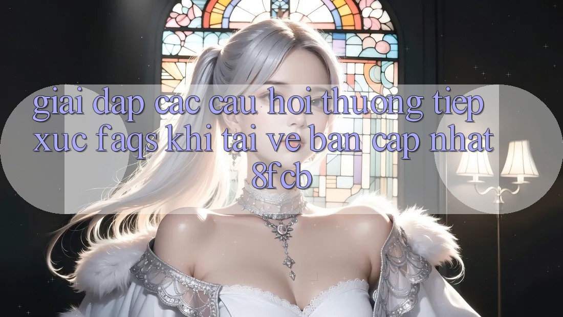 Giải Đáp Các Câu Hỏi Thường Tiếp xúc (FAQs) Khi Tải về Bản Cập Nhật 8fcb Giải Đáp Các Câu Hỏi Thường Tiếp xúc (FAQs) Khi Tải về Bản Cập Nhật 8fcb