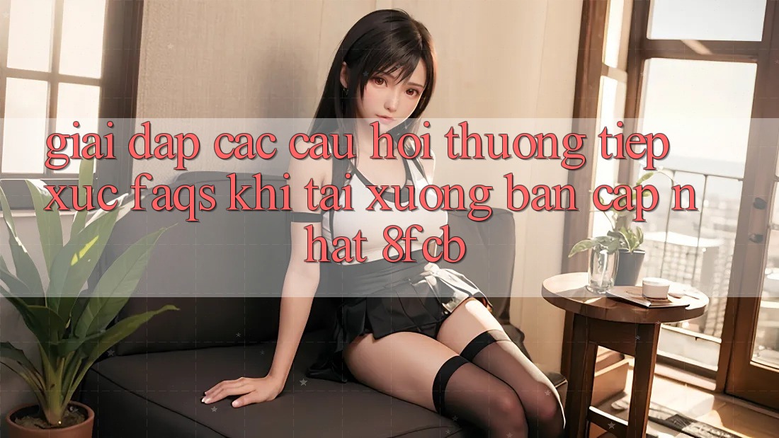 Giải Đáp Các Câu Hỏi Thường Tiếp xúc (FAQs) Khi Tải xuống Bản Cập Nhật 8fcb Giải Đáp Các Câu Hỏi Thường Tiếp xúc (FAQs) Khi Tải xuống Bản Cập Nhật 8fcb